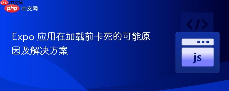 expo 应用在加载前卡死的可能原因及解决方案