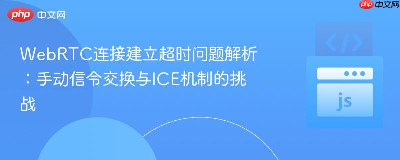 WebRTC连接建立超时问题解析:手动信令交换与ICE机制的挑战