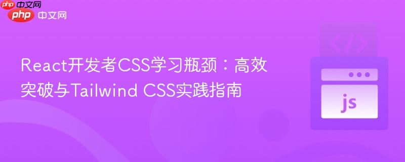 React开发者CSS学习瓶颈：高效突破与Tailwind CSS实践指南