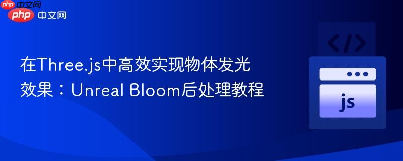 在Three.js中高效实现物体发光效果:Unreal Bloom后处理教程