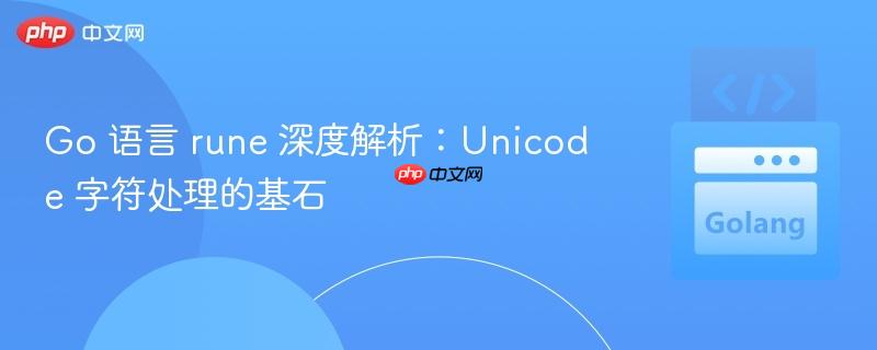 Go 语言 rune 深度解析:Unicode 字符处理的基石