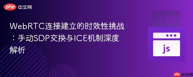WebRTC连接建立的时效性挑战:手动SDP交换与ICE机制深度解析