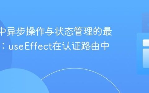 React中异步操作与状态管理的最佳实践：useEffect在认证路由中的应用