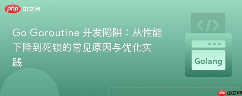 Go Goroutine 并发陷阱:从性能下降到死锁的常见原因与优化实践