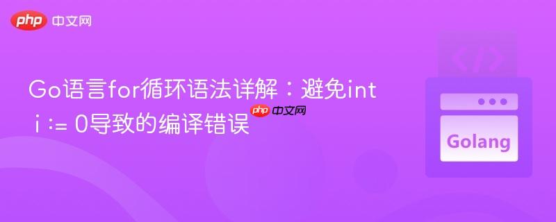 Go语言for循环语法详解:避免int i := 0导致的编译错误