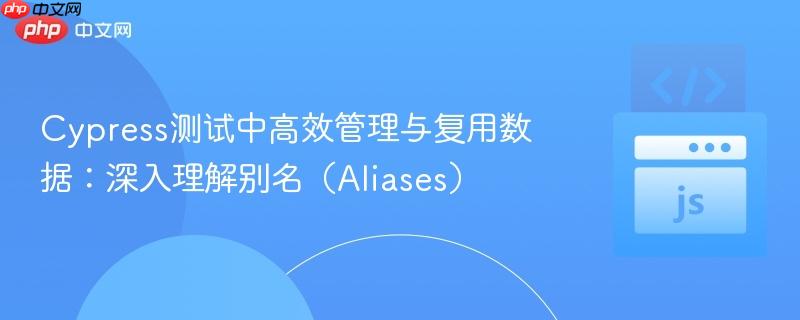 Cypress测试中高效管理与复用数据:深入理解别名(Aliases)