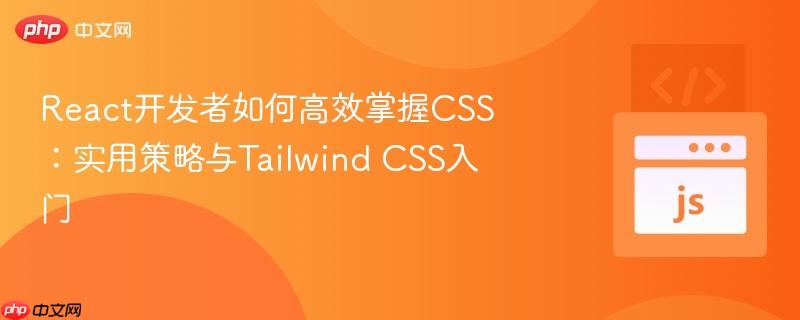 react开发者如何高效掌握css:实用策略与tailwind css入门