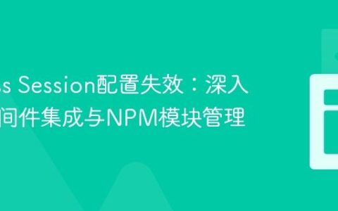 Express Session配置失效：深入理解中间件集成与NPM模块管理