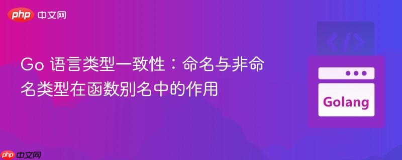 Go 语言类型一致性:命名与非命名类型在函数别名中的作用