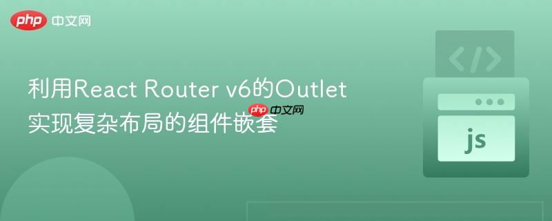 利用React Router v6的Outlet实现复杂布局的组件嵌套