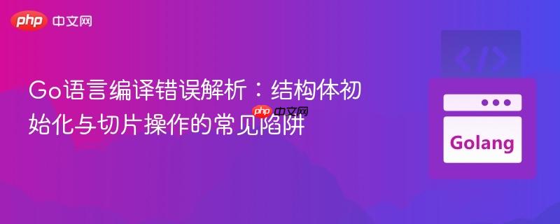 Go语言编译错误解析:结构体初始化与切片操作的常见陷阱