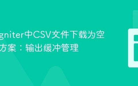 CodeIgniter中CSV文件下载为空的解决方案：输出缓冲管理