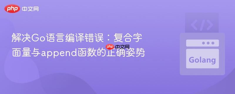 解决Go语言编译错误:复合字面量与append函数的正确姿势