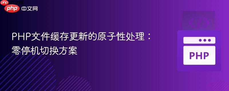 PHP文件缓存更新的原子性处理:零停机切换方案