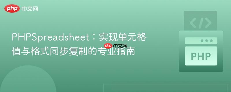 PHPSpreadsheet:实现单元格值与格式同步复制的专业指南