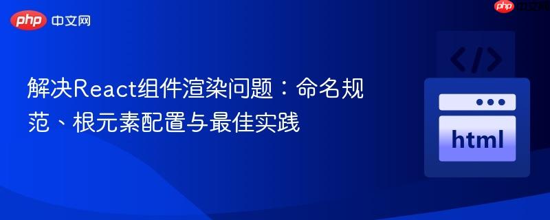 解决React组件渲染问题:命名规范、根元素配置与最佳实践