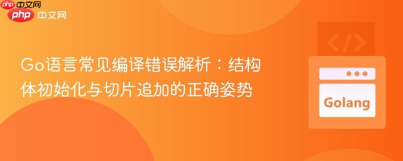 Go语言常见编译错误解析:结构体初始化与切片追加的正确姿势