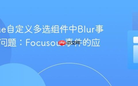 解决Vue自定义多选组件中Blur事件失效问题：Focusout事件的应用