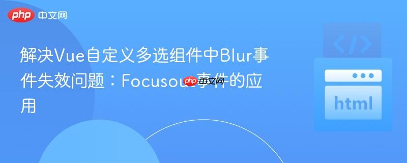 解决Vue自定义多选组件中Blur事件失效问题:Focusout事件的应用