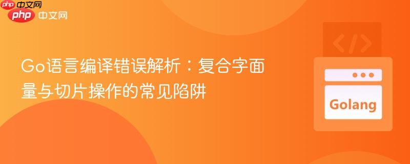 Go语言编译错误解析:复合字面量与切片操作的常见陷阱
