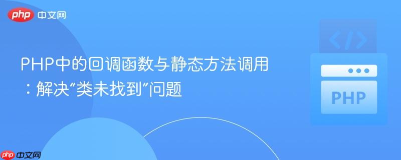 PHP中的回调函数与静态方法调用:解决“类未找到”问题
