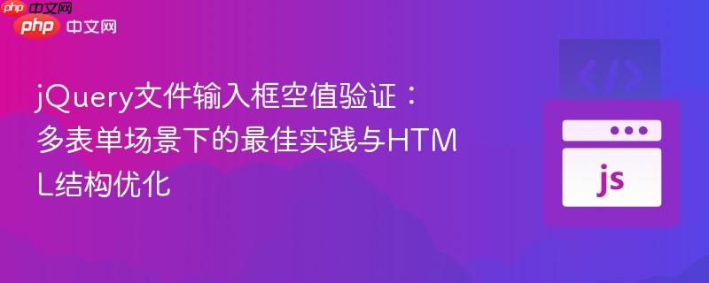 jQuery文件输入框空值验证:多表单场景下的最佳实践与HTML结构优化