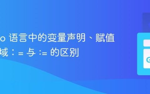 理解 Go 语言中的变量声明、赋值与作用域：= 与 := 的区别