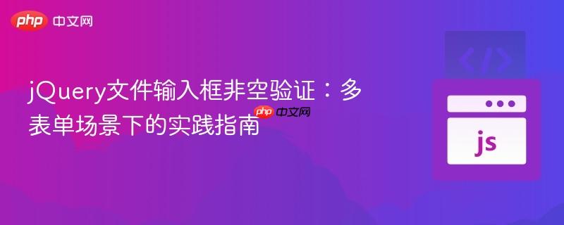 jQuery文件输入框非空验证:多表单场景下的实践指南