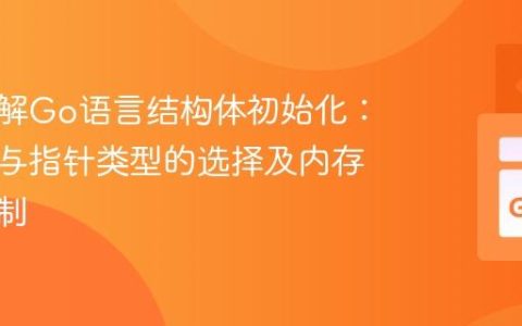深入理解Go语言结构体初始化：值类型与指针类型的选择及内存分配机制