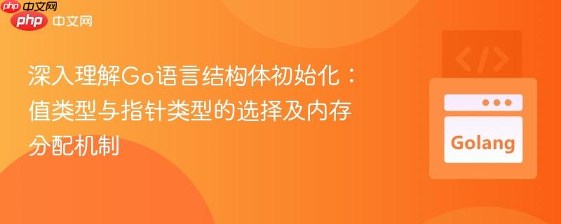 深入理解Go语言结构体初始化:值类型与指针类型的选择及内存分配机制