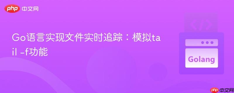 Go语言实现文件实时追踪：模拟tail -f功能