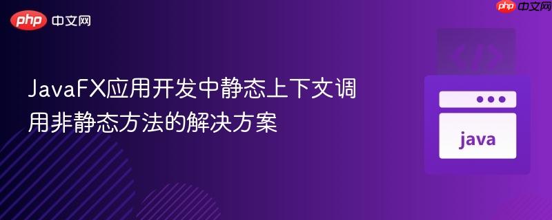 JavaFX应用开发中静态上下文调用非静态方法的解决方案