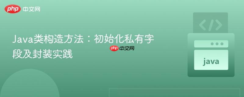 Java类构造方法:初始化私有字段及封装实践