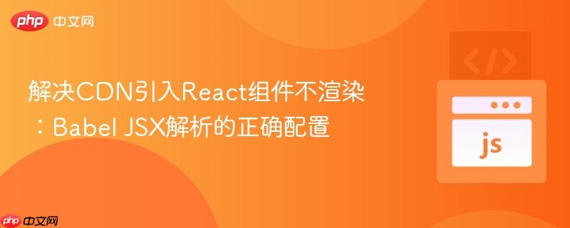 解决CDN引入React组件不渲染:Babel JSX解析的正确配置