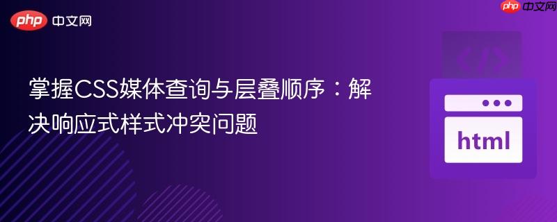 掌握CSS媒体查询与层叠顺序：解决响应式样式冲突问题