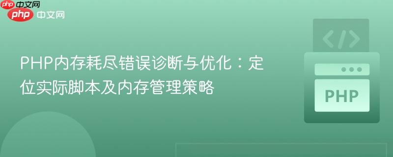PHP内存耗尽错误诊断与优化:定位实际脚本及内存管理策略
