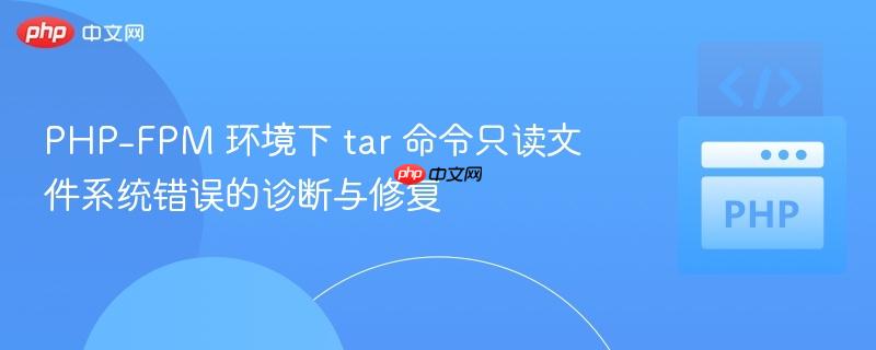 PHP-FPM 环境下 tar 命令只读文件系统错误的诊断与修复