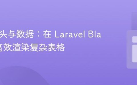 动态表头与数据：在 Laravel Blade 中高效渲染复杂表格