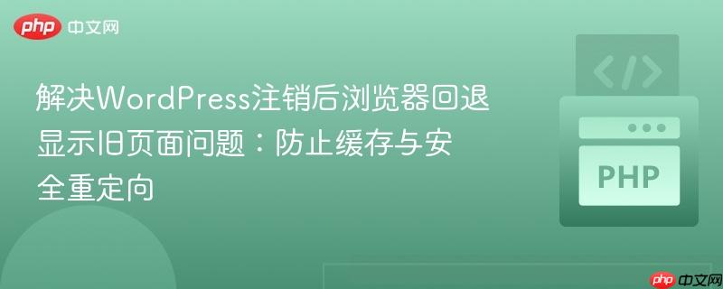 解决WordPress注销后浏览器回退显示旧页面问题：防止缓存与安全重定向