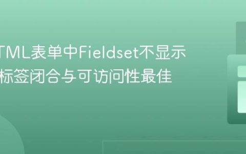 解决HTML表单中Fieldset不显示问题：标签闭合与可访问性最佳实践
