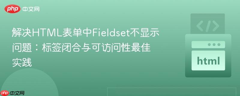 解决HTML表单中Fieldset不显示问题:标签闭合与可访问性最佳实践