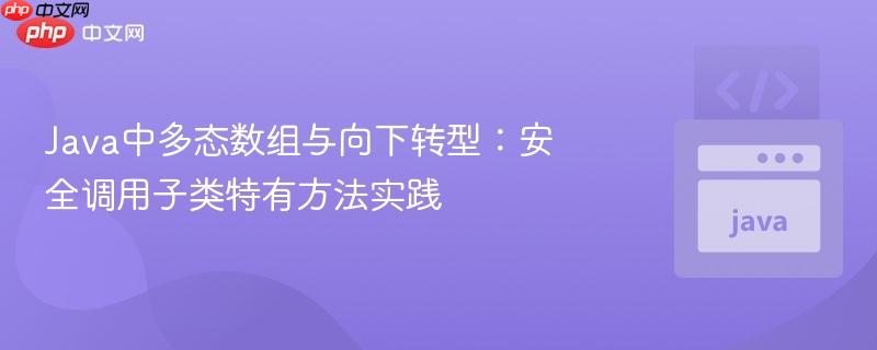 Java中多态数组与向下转型:安全调用子类特有方法实践