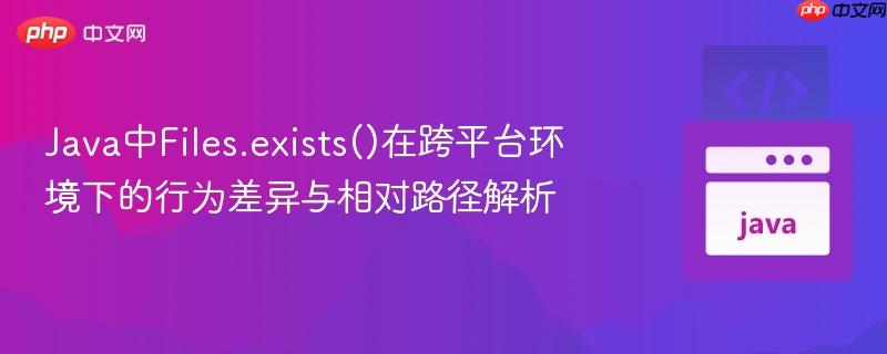Java中Files.exists()在跨平台环境下的行为差异与相对路径解析