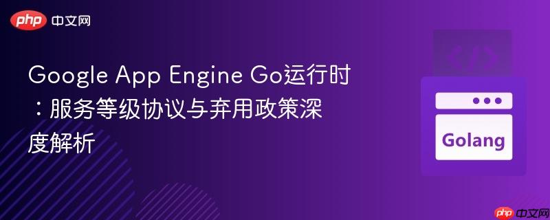 Google App Engine Go运行时:服务等级协议与弃用政策深度解析