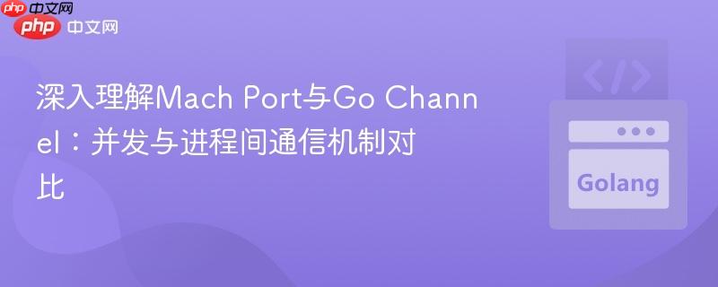 深入理解Mach Port与Go Channel:并发与进程间通信机制对比