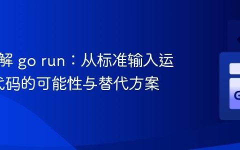 深入理解 go run：从标准输入运行Go代码的可能性与替代方案