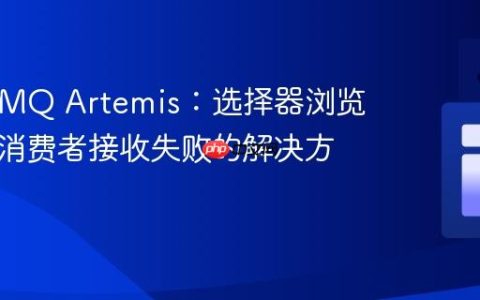 ActiveMQ Artemis：选择器浏览成功但消费者接收失败的解决方案