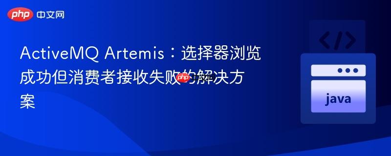 ActiveMQ Artemis:选择器浏览成功但消费者接收失败的解决方案