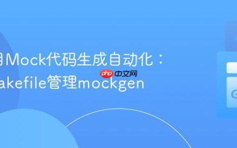 Go项目Mock代码生成自动化：使用Makefile管理mockgen