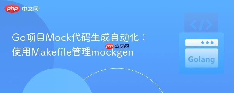 Go项目Mock代码生成自动化:使用Makefile管理mockgen